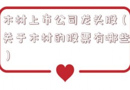 木材上市公司龙头股（关于木材的股票有哪些）