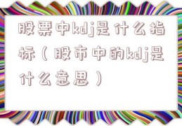 股票中kdj是什么指标（股市中的kdj是什么意思）