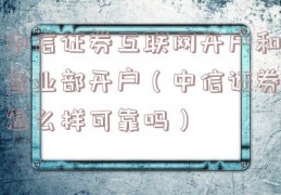 中信证券互联网开户和营业部开户（中信证券怎么样可靠吗）