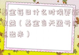 基金每日什么时候更新收益（基金当天盈亏几点出来）