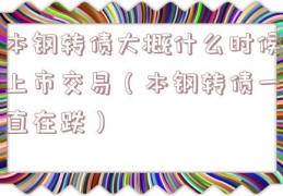 本钢转债大概什么时候上市交易（本钢转债一直在跌）