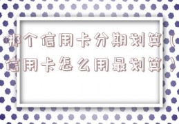 哪个信用卡分期划算（信用卡怎么用最划算）