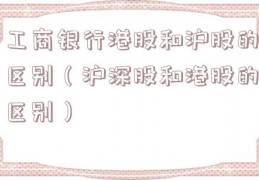 工商银行港股和沪股的区别（沪深股和港股的区别）