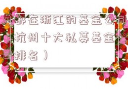 总部在浙江的基金公司（杭州十大私募基金公司排名）