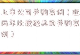 上市公司并购案例（近两年比较经典的并购案例）