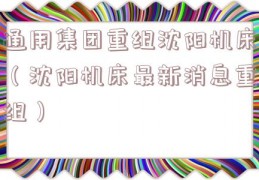 通用集团重组沈阳机床（沈阳机床最新消息重组）
