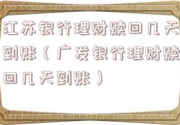 江苏银行理财赎回几天到账（广发银行理财赎回几天到账）