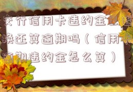 交行信用卡违约金已退换还算逾期吗（信用卡逾期违约金怎么算）