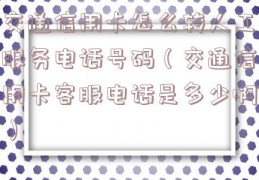 交通信用卡怎么转人工服务电话号码（交通信用卡客服电话是多少啊）