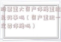 股票重大资产停牌重组是好事吗（资产重组一定要停牌吗）