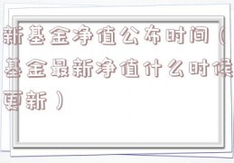 新基金净值公布时间（基金最新净值什么时候更新）