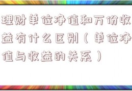 理财单位净值和万份收益有什么区别（单位净值与收益的关系）