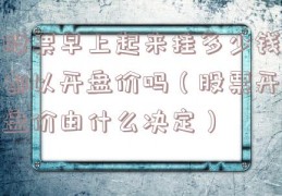 股票早上起来挂多少钱都以开盘价吗（股票开盘价由什么决定）