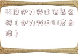 43度伊力特曲酒怎么样（伊力特曲43度白酒）