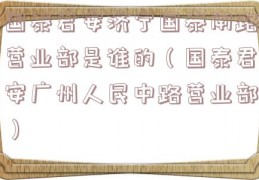 国泰君安济宁国泰闸路营业部是谁的（国泰君安广州人民中路营业部）