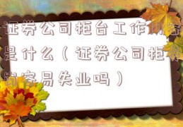 证券公司柜台工作内容是什么（证券公司柜员岗容易失业吗）