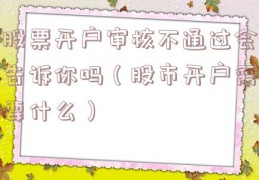 股票开户审核不通过会告诉你吗（股市开户需要什么）