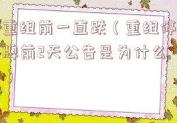 重组前一直跌（重组停牌前2天公告是为什么）