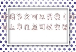 新债多久可以买卖（新债上市几点可以交易）