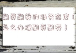融资融券的服务态度（怎么办理融资融券）