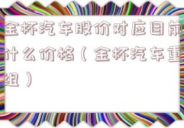 金杯汽车股价对应目前什么价格（金杯汽车重组）