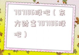 707186股吧（东方财富707186股吧）