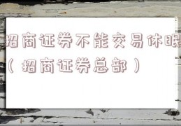 招商证券不能交易休眠（招商证券总部）