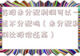 每股未分配利润可以一直不分配吗（未分配利润比股价还高）