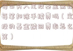 每日买入定投基金需要每笔扣除手续费吗（定投的基金赎回费率怎么算）