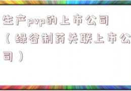 生产pvp的上市公司（绿谷制药关联上市公司）