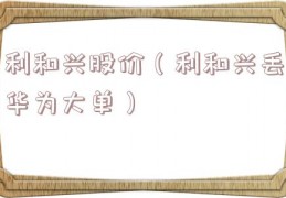 利和兴股价（利和兴丢华为大单）