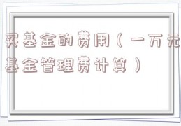 买基金的费用（一万元基金管理费计算）