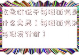 收盘价低于每股面值是什么意思（每股面值和每股发行价）