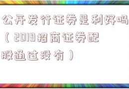 公开发行证券是利好吗（2019招商证券配股通过没有）