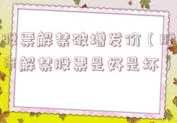 股票解禁破增发价（股市解禁股票是好是坏）