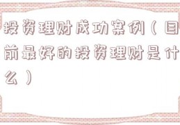 投资理财成功案例（目前最好的投资理财是什么）