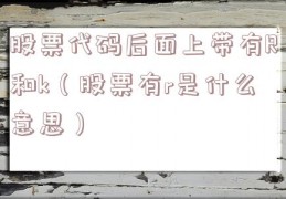 股票代码后面上带有R和k（股票有r是什么意思）