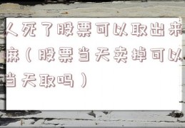 人死了股票可以取出来嘛（股票当天卖掉可以当天取吗）
