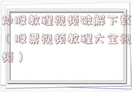 炒股教程视频破解下载（股票视频教程大全视频）