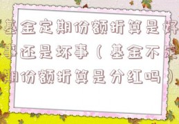 基金定期份额折算是好事还是坏事（基金不定期份额折算是分红吗）