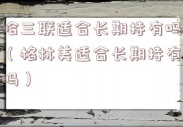 哈三联适合长期持有吗（格林美适合长期持有吗）