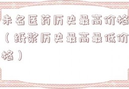 未名医药历史最高价格（纸浆历史最高最低价格）