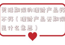 灵活期限的理财产品好不好（理财产品无期限是什么意思）