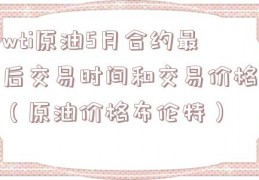 wti原油5月合约最后交易时间和交易价格（原油价格布伦特）