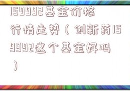 159992基金价格行情走势（创新药159992这个基金好吗）