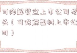 可降解餐盒上市公司龙头（可降解塑料上市公司）