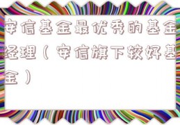 安信基金最优秀的基金经理（安信旗下较好基金）