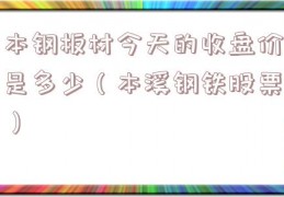 本钢板材今天的收盘价是多少（本溪钢铁股票）