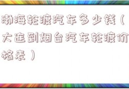 渤海轮渡汽车多少钱（大连到烟台汽车轮渡价格表）