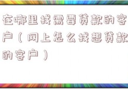 在哪里找需要贷款的客户（网上怎么找想贷款的客户）